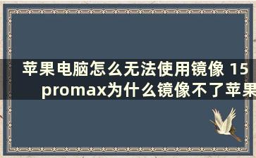 苹果电脑怎么无法使用镜像 15promax为什么镜像不了苹果电脑